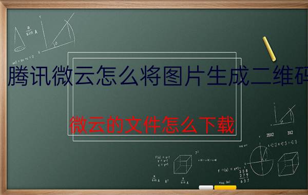 腾讯微云怎么将图片生成二维码 微云的文件怎么下载？